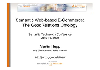 Semantic Web-based E-Commerce:
  The GoodRelations Ontology

     Semantic Technology Conference
              June 15, 2009


             Martin Hepp
        http://www.unibw.de/ebusiness/

         http://purl.org/goodrelations/
 