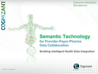 Semantic Technology
for Provider-Payor-Pharma
Data Collaboration
Building Intelligent Health Data Integration

©2013, Cognizant

 