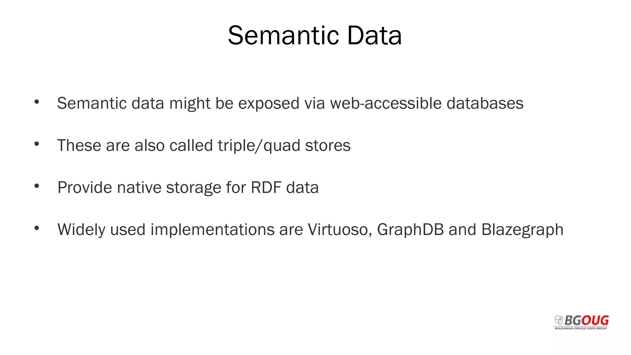 Semantic Data
• Semantic data might be exposed via web-accessible databases
• These are also called triple/quad stores
• Provide native storage for RDF data
• Widely used implementations are Virtuoso, GraphDB and Blazegraph
Martin Toshev Prague, 19-20 October 2017
 