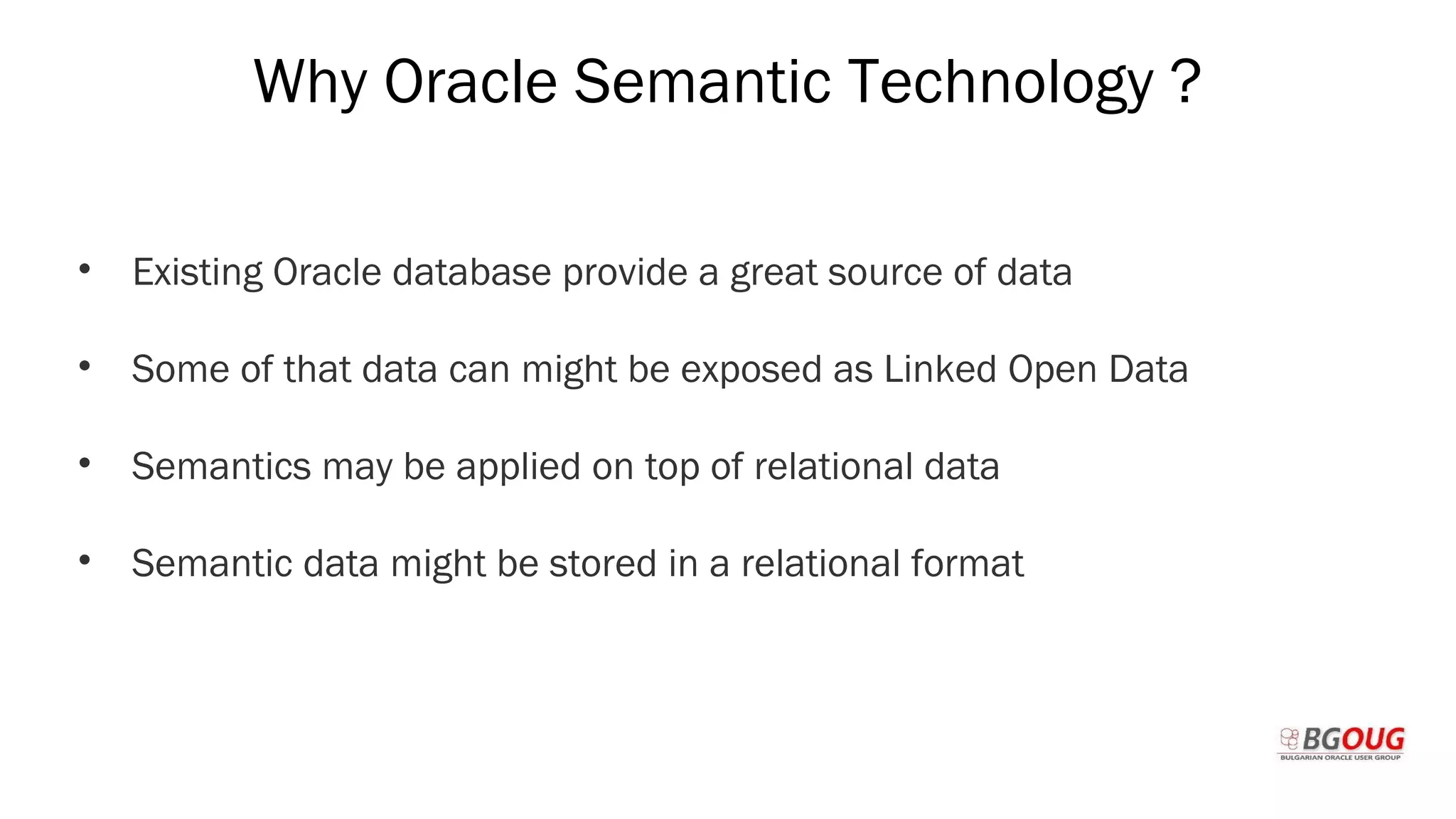 Why Oracle Semantic Technology ?
• Existing Oracle database provide a great source of data
• Some of that data can might be exposed as Linked Open Data
• Semantics may be applied on top of relational data
• Semantic data might be stored in a relational format
Martin Toshev Prague, 19-20 October 2017
 