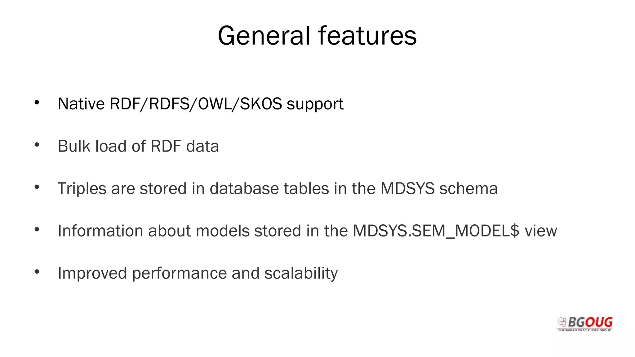 General features
• Native RDF/RDFS/OWL/SKOS support
• Bulk load of RDF data
• Triples are stored in database tables in the MDSYS schema
• Information about models stored in the MDSYS.SEM_MODEL$ view
• Improved performance and scalability
Martin Toshev Prague, 19-20 October 2017
 