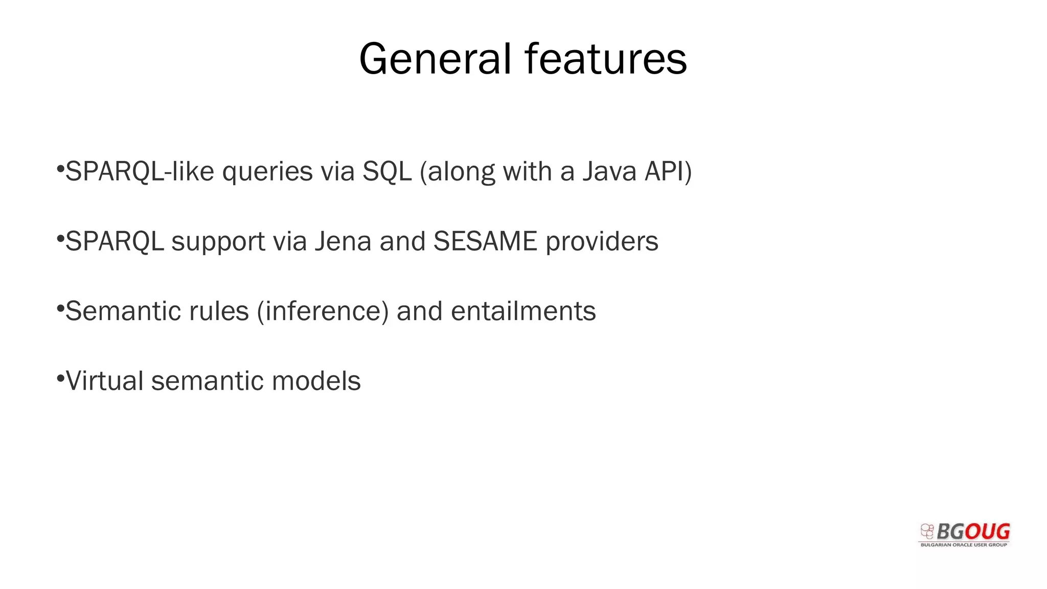 General features
•SPARQL-like queries via SQL (along with a Java API)
•SPARQL support via Jena and SESAME providers
•Semantic rules (inference) and entailments
•Virtual semantic models
Martin Toshev Prague, 19-20 October 2017
 
