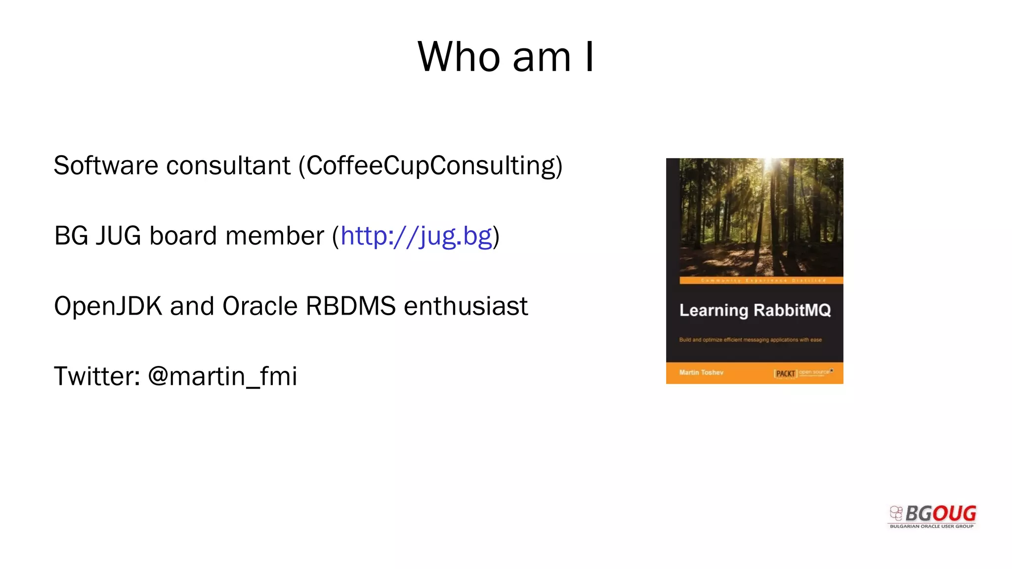 Who am I
Software consultant (CoffeeCupConsulting)
BG JUG board member (http://jug.bg)
OpenJDK and Oracle RBDMS enthusiast
Twitter: @martin_fmi
Martin Toshev Prague, 19-20 October 2017
 