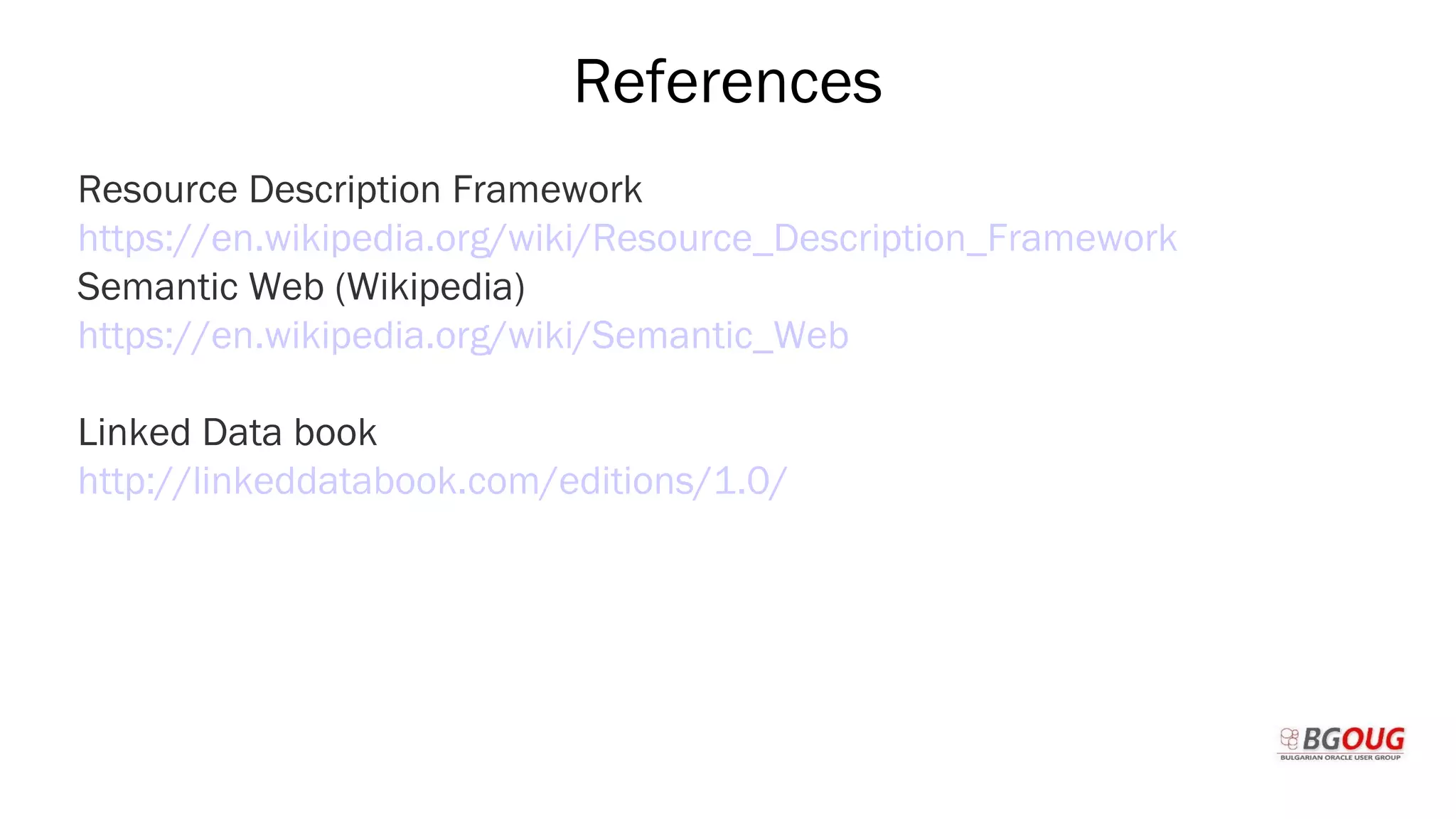 References
Resource Description Framework
https://en.wikipedia.org/wiki/Resource_Description_Framework
Semantic Web (Wikipedia)
https://en.wikipedia.org/wiki/Semantic_Web
Linked Data book
http://linkeddatabook.com/editions/1.0/
Martin Toshev Prague, 19-20 October 2017
 