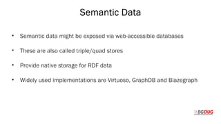 Semantic Data
• Semantic data might be exposed via web-accessible databases
• These are also called triple/quad stores
• Provide native storage for RDF data
• Widely used implementations are Virtuoso, GraphDB and Blazegraph
Martin Toshev Prague, 19-20 October 2017
 