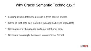 Why Oracle Semantic Technology ?
• Existing Oracle database provide a great source of data
• Some of that data can might be exposed as Linked Open Data
• Semantics may be applied on top of relational data
• Semantic data might be stored in a relational format
Martin Toshev Prague, 19-20 October 2017
 