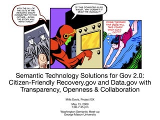 Semantic Technology Solutions for Gov 2.0:
Citizen-Friendly Recovery.gov and Data.gov with
     Transparency, Openness & Collaboration
                    Mills Davis, Project10X
                        May 13, 2009
                        7:00-7:45 pm
                 Washington Semantic Meet-up
                   George Mason University
 