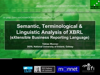 Semantic, Terminological & Linguistic Analysis of XBRL (eXtensible Business Reporting Language) Tobias Wunner DERI, National University of Ireland, Galway ,[object Object],us-gaap: GainLossOnSaleOfOilAndGasPropertyAbstract ifrs:ImpairmentLossRecognisedInProfitOrLossGoodwill xbrl-es:InstrumentosFinancierosLargoPlazoClasesActivoInstrumentosPatrimonio xbrl-de:ass.deficitNotCoveredByCapital.netIncome.showndebit 