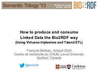 How to produce and consume
Linked Data the Bio2RDF way
(Using Virtuoso triplestore and Talend ETL)
François Belleau, Arnaud Droit
Centre de recherche du CHUQ, Laval University
Québec, Canada
 