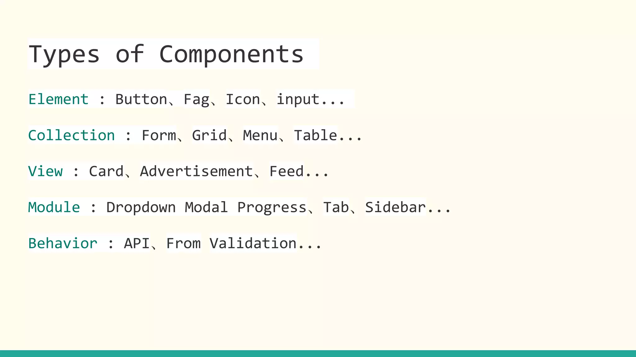 Types of Components
Element : Button、Fag、Icon、input...
Collection : Form、Grid、Menu、Table...
View : Card、Advertisement、Feed...
Module : Dropdown Modal Progress、Tab、Sidebar...
Behavior : API、From Validation...
 