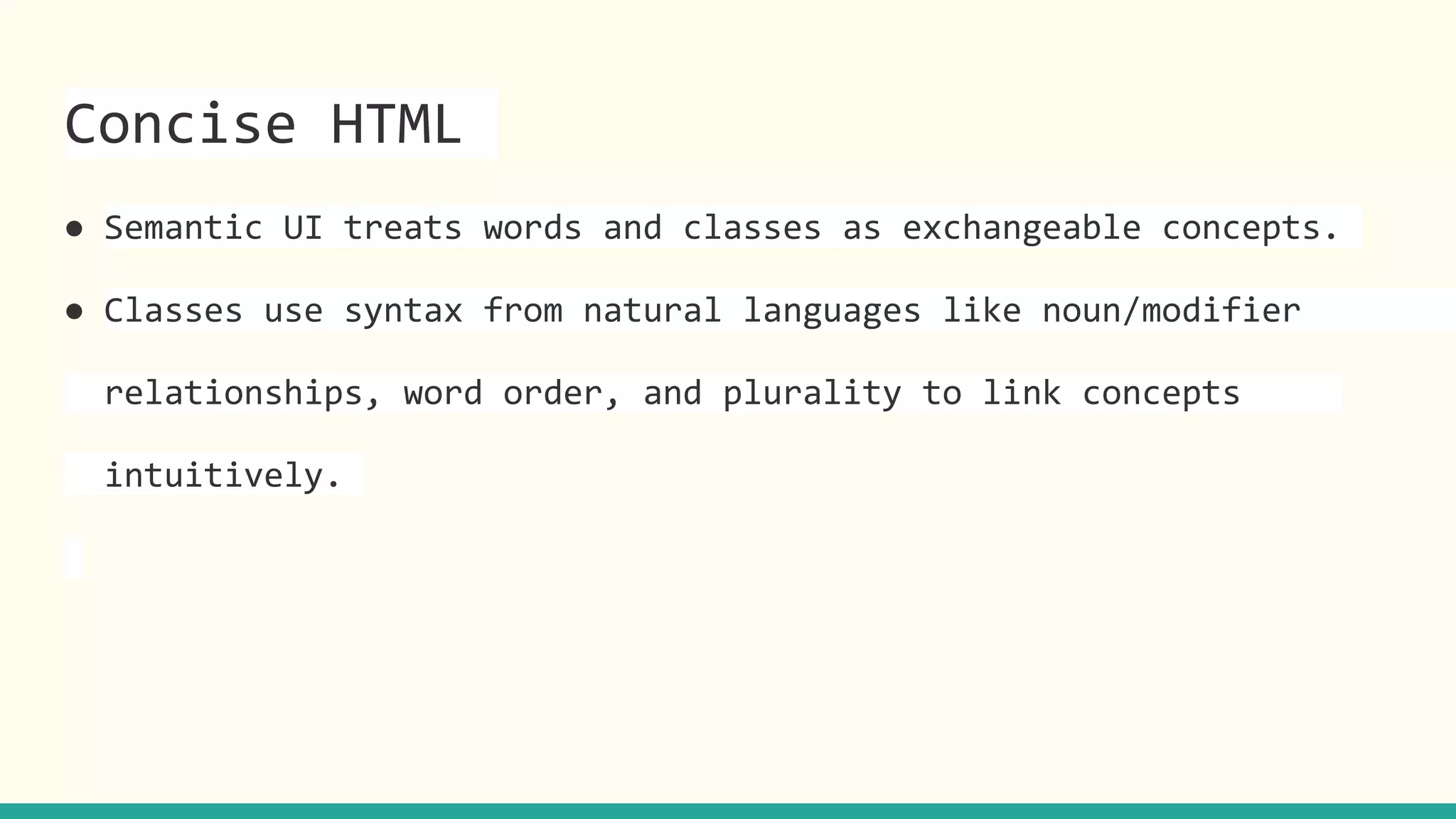 Concise HTML
● Semantic UI treats words and classes as exchangeable concepts.
● Classes use syntax from natural languages like noun/modifier
relationships, word order, and plurality to link concepts
intuitively.
 