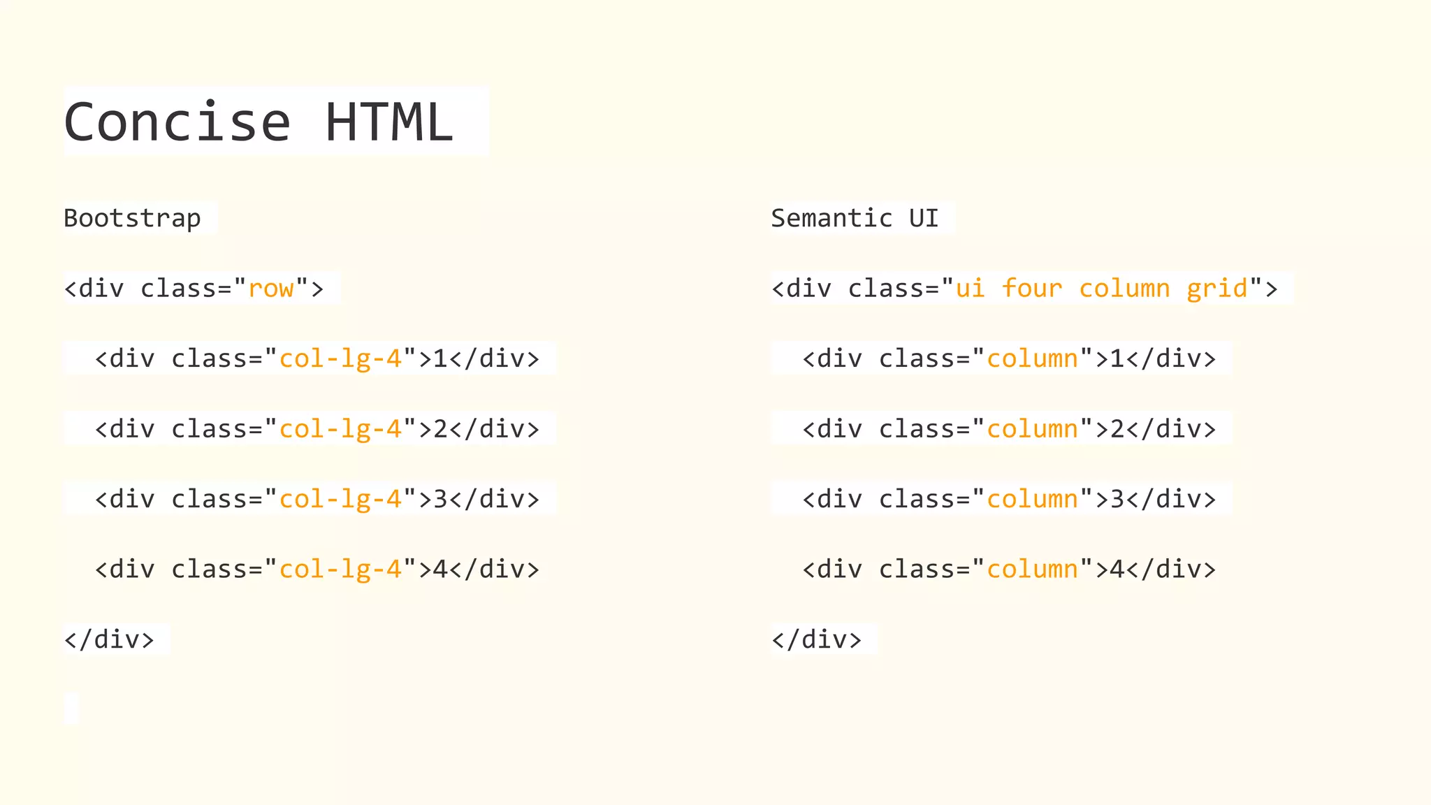 Concise HTML
Bootstrap
<div class="row">
<div class="col-lg-4">1</div>
<div class="col-lg-4">2</div>
<div class="col-lg-4">3</div>
<div class="col-lg-4">4</div>
</div>
Semantic UI
<div class="ui four column grid">
<div class="column">1</div>
<div class="column">2</div>
<div class="column">3</div>
<div class="column">4</div>
</div>
 