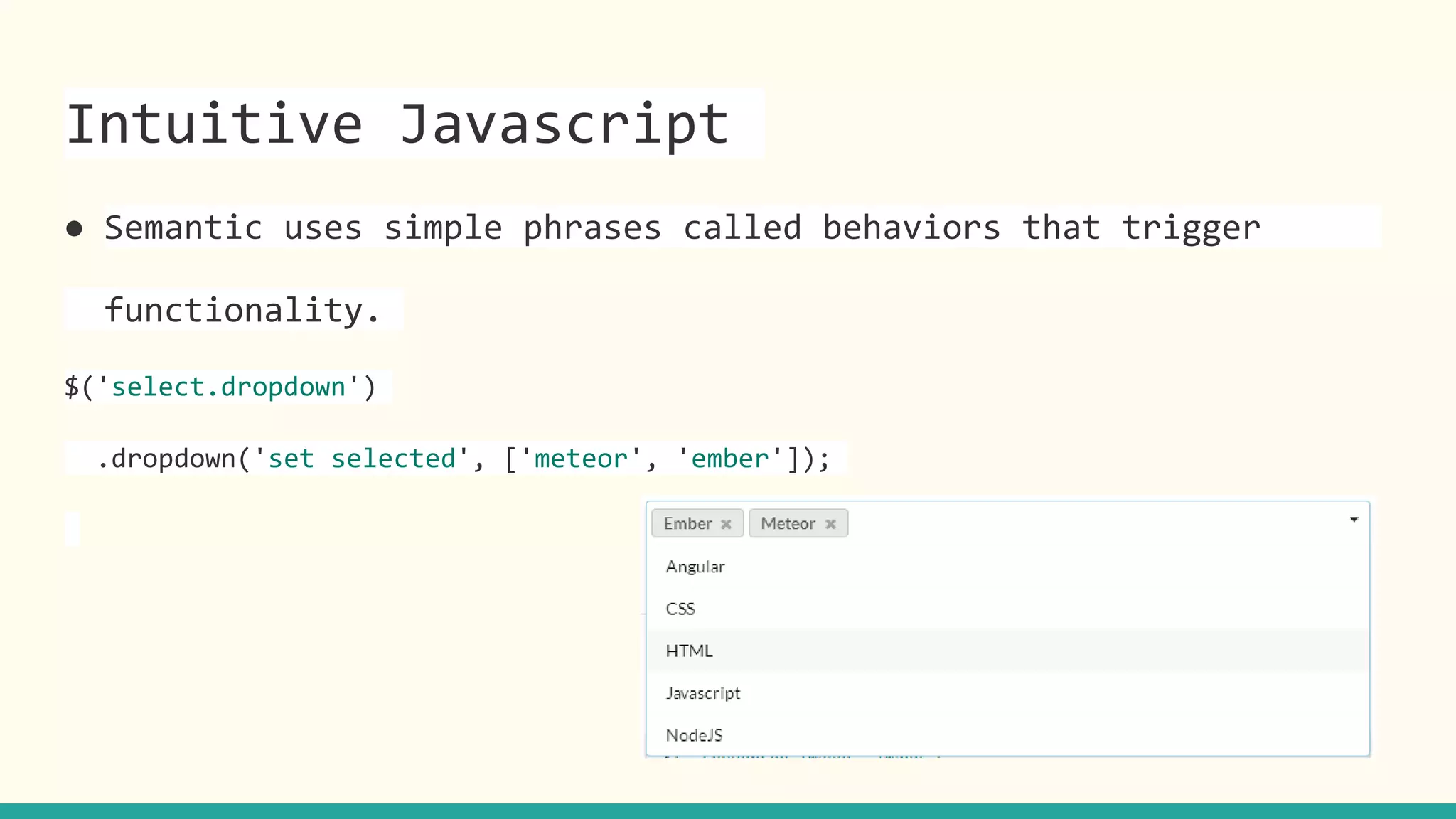 Intuitive Javascript
● Semantic uses simple phrases called behaviors that trigger
functionality.
$('select.dropdown')
.dropdown('set selected', ['meteor', 'ember']);
 
