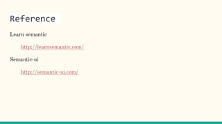 Reference
Learn semantic
http://learnsemantic.com/
Semantic-ui
http://semantic-ui.com/
 