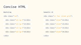 Concise HTML
Bootstrap
<div class="row">
<div class="col-lg-4">1</div>
<div class="col-lg-4">2</div>
<div class="col-lg-4">3</div>
<div class="col-lg-4">4</div>
</div>
Semantic UI
<div class="ui four column grid">
<div class="column">1</div>
<div class="column">2</div>
<div class="column">3</div>
<div class="column">4</div>
</div>
 
