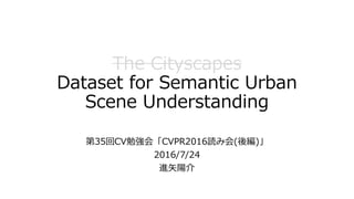 The Cityscapes
Dataset for Semantic Urban
Scene Understanding
第35回CV勉強会「CVPR2016読み会(後編)」
2016/7/24
進矢陽介
 