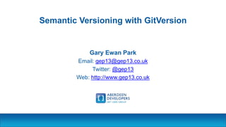 Semantic Versioning with GitVersion
Gary Ewan Park
Email: gep13@gep13.co.uk
Twitter: @gep13
Web: http://www.gep13.co.uk
 
