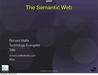 The Semantic
Richard Wallis
Technology Evangelist
Talis
richard.wallis@talis.com
@rjw
Web
Wednesday, 1 December 2010
 
