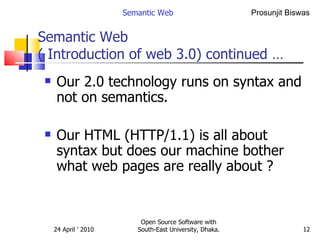 Semantic Web  ( Introduction of web 3.0) continued … Our 2.0 technology runs on syntax and not on semantics. Our HTML (HTTP/1.1) is all about syntax but does our machine bother what web pages are really about ? Semantic Web Open Source Software with South-East University, Dhaka. 