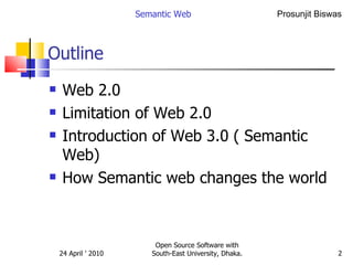 Outline Web 2.0 Limitation of Web 2.0 Introduction of Web 3.0 ( Semantic Web) How Semantic web changes the world Semantic Web Open Source Software with South-East University, Dhaka. 