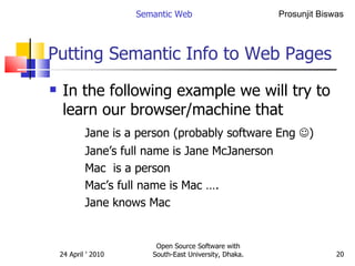 Putting Semantic Info to Web Pages In the following example we will try to learn our browser/machine that  Jane is a person (probably software Eng   ) Jane’s full name is Jane McJanerson Mac  is a person  Mac’s full name is Mac …. Jane knows Mac Semantic Web Open Source Software with South-East University, Dhaka. 