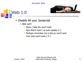 Web 1.0 Disable All your Javascript  Ohh no!!!  Show / Hide Div won’t work Ajax Won’t work ( no auto update    ) Perhaps remember me in this pc won’t work Your chat won’t work (    ) Semantic Web Open Source Software with South-East University, Dhaka. 