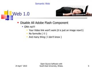 Web 1.0 Disable All Adobe Flash Component  Ohh no!!!  Your Video link won’t work (it is just an image now  ) No farmville (    ) And many thing ( I don’t know ) Semantic Web Open Source Software with South-East University, Dhaka. 