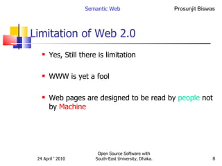 Limitation of Web 2.0 Yes, Still there is limitation WWW is yet a fool Web pages are designed to be read by  people  not by  Machine Semantic Web Open Source Software with South-East University, Dhaka. 