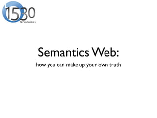 Semantics Web:
how you can make up your own truth
 