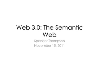 Web 3.0: The Semantic
         Web
     Spencer Thompson
     November 15, 2011
 