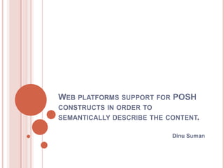 WEB PLATFORMS SUPPORT FOR POSH
CONSTRUCTS IN ORDER TO
SEMANTICALLY DESCRIBE THE CONTENT.

                           Dinu Suman
 