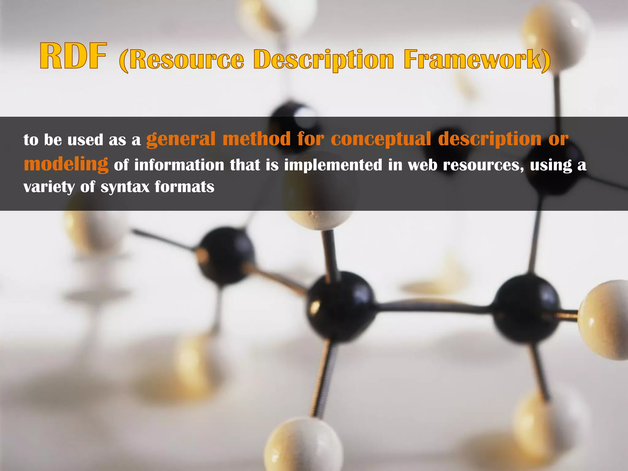 to be used as a general method for conceptual description or
modeling of information that is implemented in web resources, using a
variety of syntax formats
 