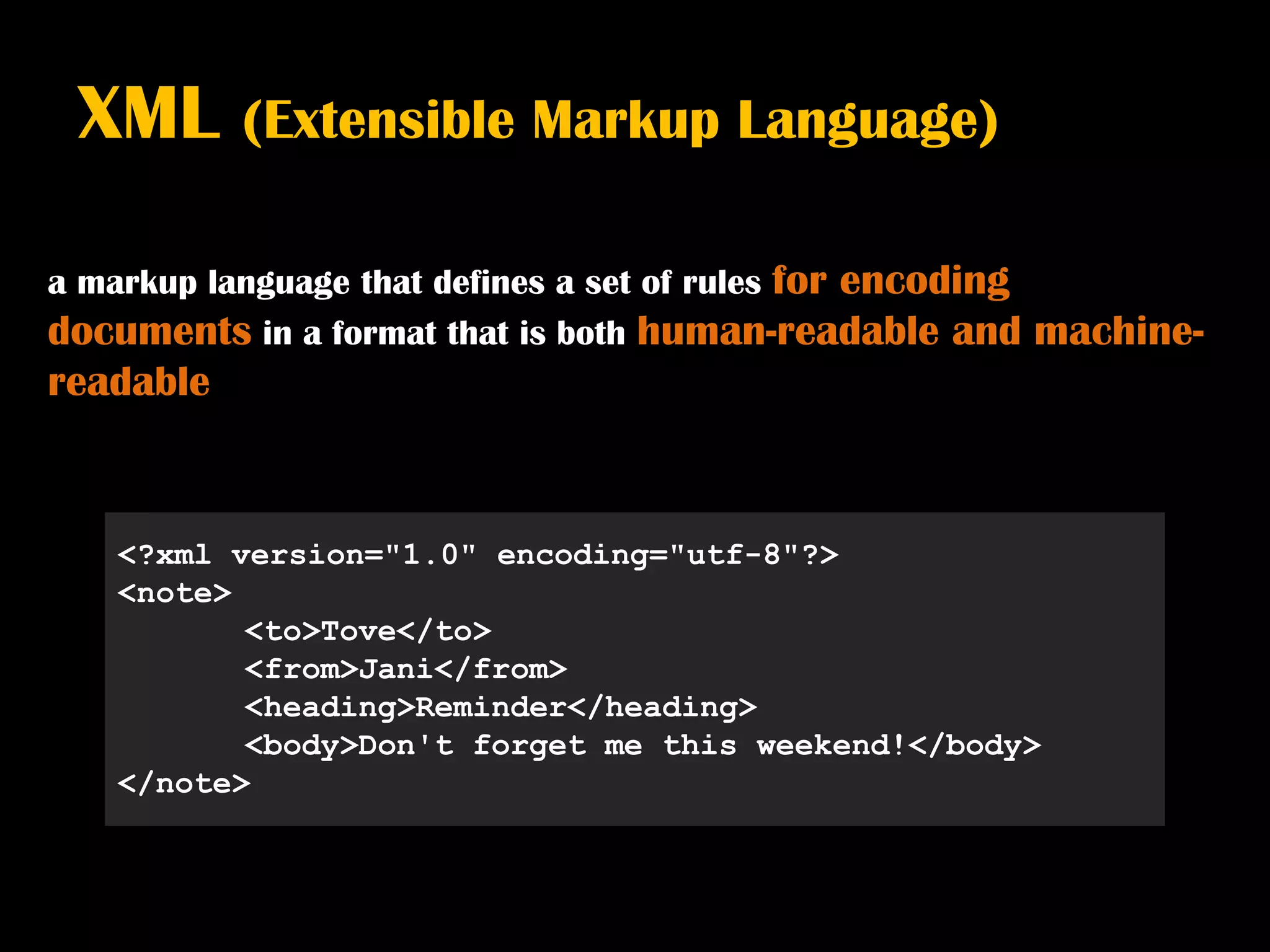 XML       (Extensible Markup Language)

a markup language that defines a set of rules for encoding
documents in a format that is both human-readable and        machine-
readable


    <?xml version="1.0" encoding="utf-8"?>
    <note>
           <to>Tove</to>
           <from>Jani</from>
           <heading>Reminder</heading>
           <body>Don't forget me this weekend!</body>
    </note>
 