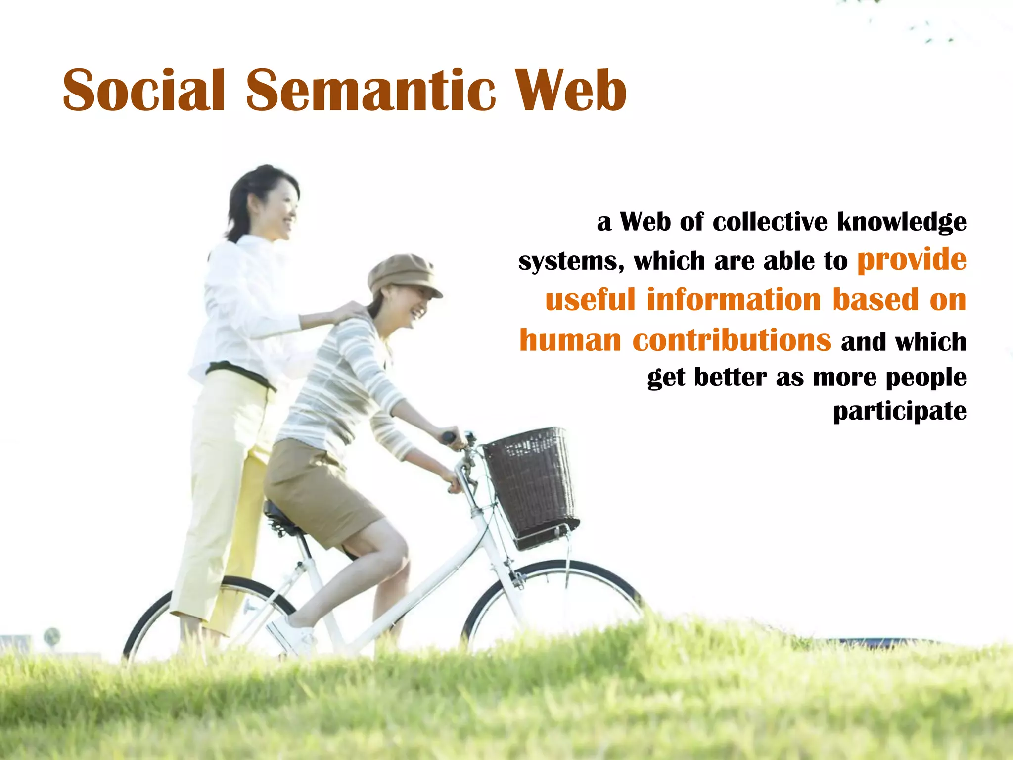 Social Semantic Web
                     a Web of collective knowledge
               systems, which are able to provide
                useful information based on
               human contributions and which
                         get better as more people
                                        participate
 