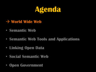 Agenda
 World Wide Web

• Semantic Web

• Semantic Web Tools and Applications

• Linking Open Data

• Social Semantic Web

• Open Government
 