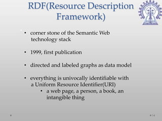 RDF(Resource Description
      Framework)
• corner stone of the Semantic Web
  technology stack

• 1999, first publication

• directed and labeled graphs as data model

• everything is univocally identifiable with
  a Uniform Resource Identifier(URI)
      • a web page, a person, a book, an
        intangible thing


                                               14
 