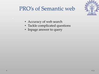 PRO’s of Semantic web

  • Accuracy of web search
  • Tackle complicated questions
  • Inpage answer to query




                                   26
 
