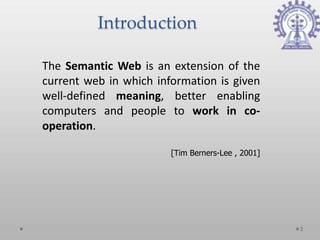 Introduction

The Semantic Web is an extension of the
current web in which information is given
well-defined meaning, better enabling
computers and people to work in co-
operation.

                        [Tim Berners-Lee , 2001]




                                                   3
 