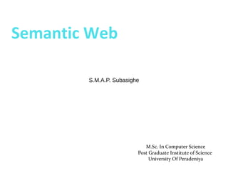 Semantic Web

        S.M.A.P. Subasighe




                            M.Sc. In Computer Science
                         Post Graduate Institute of Science
                              University Of Peradeniya
 