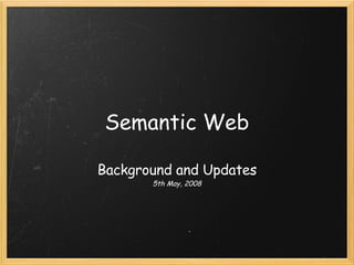 Semantic Web Background and Updates 5th May, 2008 