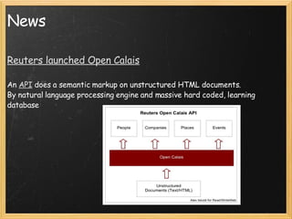 News Reuters launched Open Calais An  API  does a semantic markup on unstructured HTML documents. By natural language processing engine and massive hard coded, learning database 