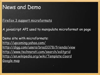 News and Demo Firefox 3 support microformats A javascript API used to manipulate microformat on page Demo site with microformats: http://upcoming.yahoo.com/ http://digg.com/users/brad3378/friends/view http://www.technorati.com/search/editgrid http://en.wikipedia.org/wiki/Template:Coord Google map 