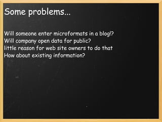 Some problems... Will someone enter microformats in a blog!? Will company open data for public? little reason for web site owners to do that How about existing information? 