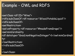Example - OWL and RDFS <owl:Class rdf:ID="Wine">  <rdfs:subClassOf rdf:resource="&food;PotableLiquid"/>  <rdfs:subClassOf> <owl:Restriction>  <owl:onProperty rdf:resource="#madeFromGrape"/> <owl:minCardinality rdf:datatype="&xsd;nonNegativeInteger">1</owl:minCardinality> </owl:Restriction>  </rdfs:subClassOf> ...  </owl:Class> 