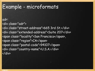 Example - microformats adr: <div class="adr"> <div class="street-address">665 3rd St.</div> <div class="extended-address">Suite 207</div> <span class="locality">San Francisco</span>, <span class="region">CA</span> <span class="postal-code">94107</span> <div class="country-name">U.S.A.</div> </div> geo: <div class="geo">GEO:  <span class="latitude">37.386013</span>,  <span class="longitude">-122.082932</span> </div> 