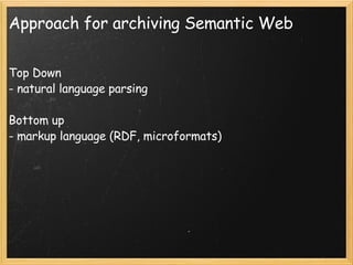 Approach for archiving Semantic Web Top Down - natural language parsing Bottom up - markup language (RDF, microformats) 
