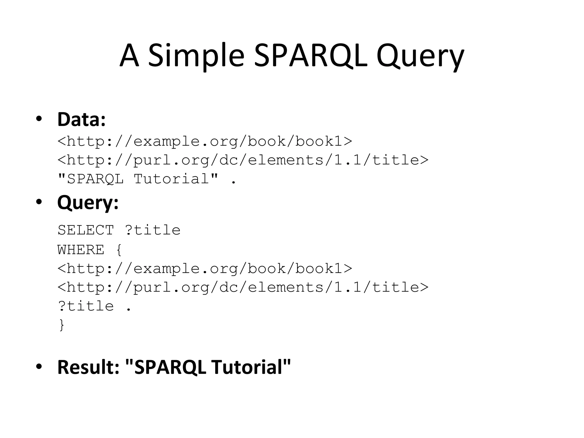 A Simple SPARQL Query Data: <http://example.org/book/book1> <http://purl.org/dc/elements/1.1/title> &quot;SPARQL Tutorial&quot; . Query: SELECT ?title WHERE {  <http://example.org/book/book1> <http://purl.org/dc/elements/1.1/title> ?title .  } Result: &quot;SPARQL Tutorial&quot; 