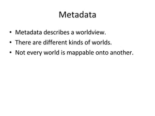 Metadata Metadata describes a worldview. There are different kinds of worlds. Not every world is mappable onto another. 