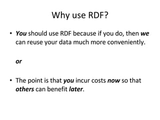 Why use RDF? You  should use RDF because if you do, then  we  can reuse your data much more conveniently. or The point is that  you  incur costs  now  so that  others  can benefit  later . 