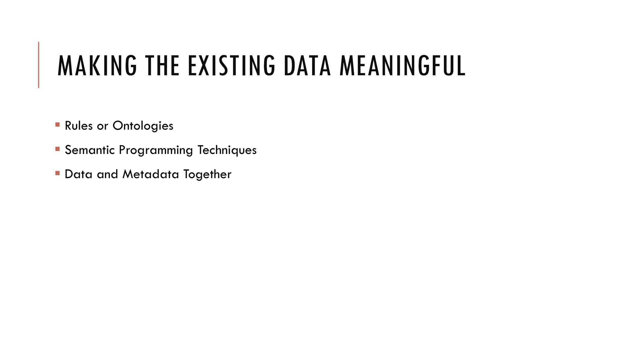 MAKING THE EXISTING DATA MEANINGFUL
 Rules or Ontologies
 Semantic Programming Techniques
 Data and Metadata Together
 